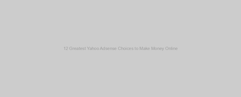 12 Greatest Yahoo Adsense Choices to Make Money Online